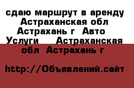 сдаю маршрут в аренду - Астраханская обл., Астрахань г. Авто » Услуги   . Астраханская обл.,Астрахань г.